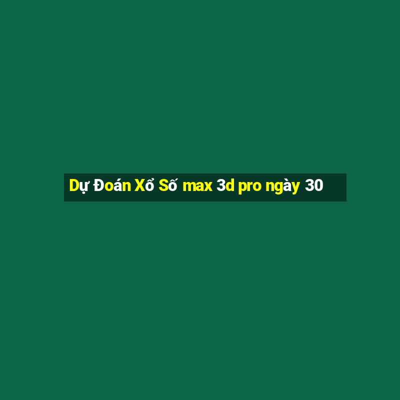 Dự Đoán Xổ Số max 3d pro ngày 30