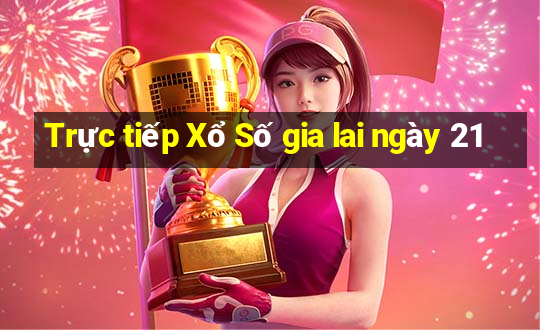 Trực tiếp Xổ Số gia lai ngày 21