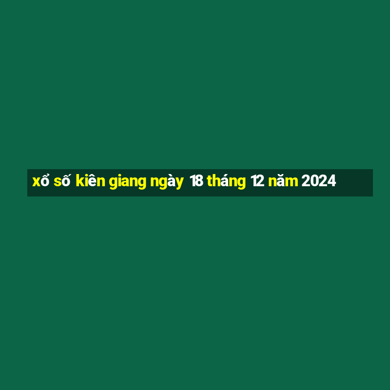 xổ số kiên giang ngày 18 tháng 12 năm 2024