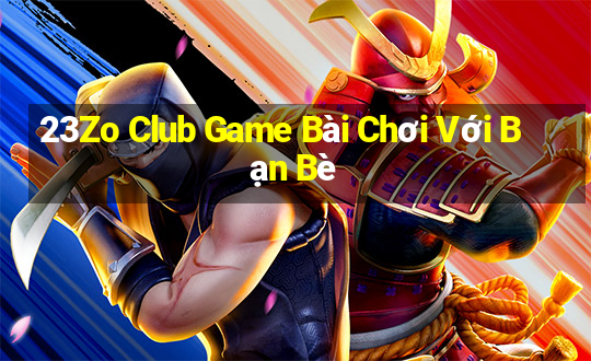 23Zo Club Game Bài Chơi Với Bạn Bè