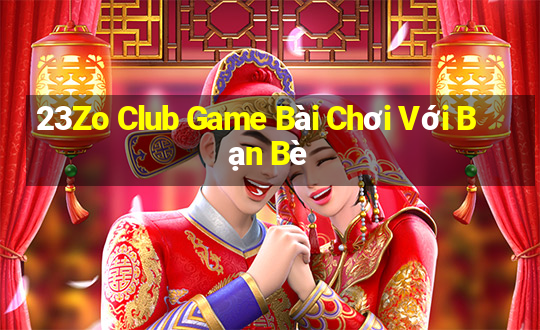 23Zo Club Game Bài Chơi Với Bạn Bè