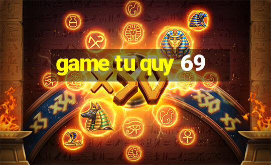 game tu quy 69