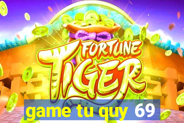 game tu quy 69