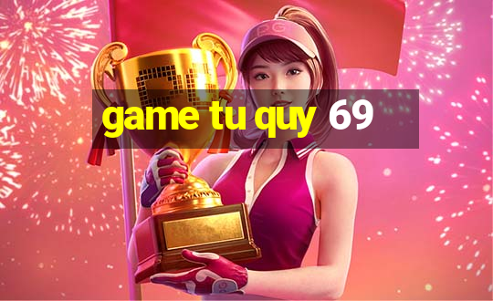 game tu quy 69