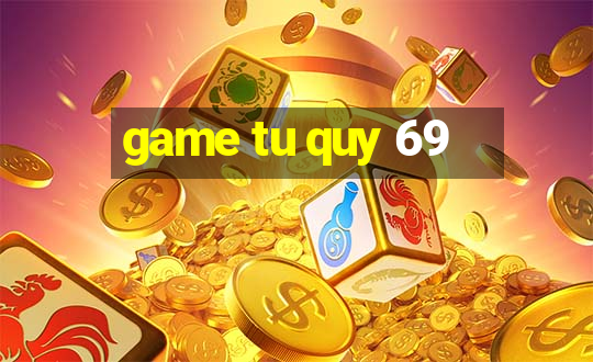 game tu quy 69