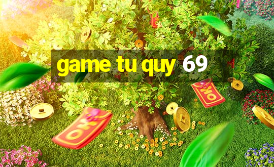 game tu quy 69