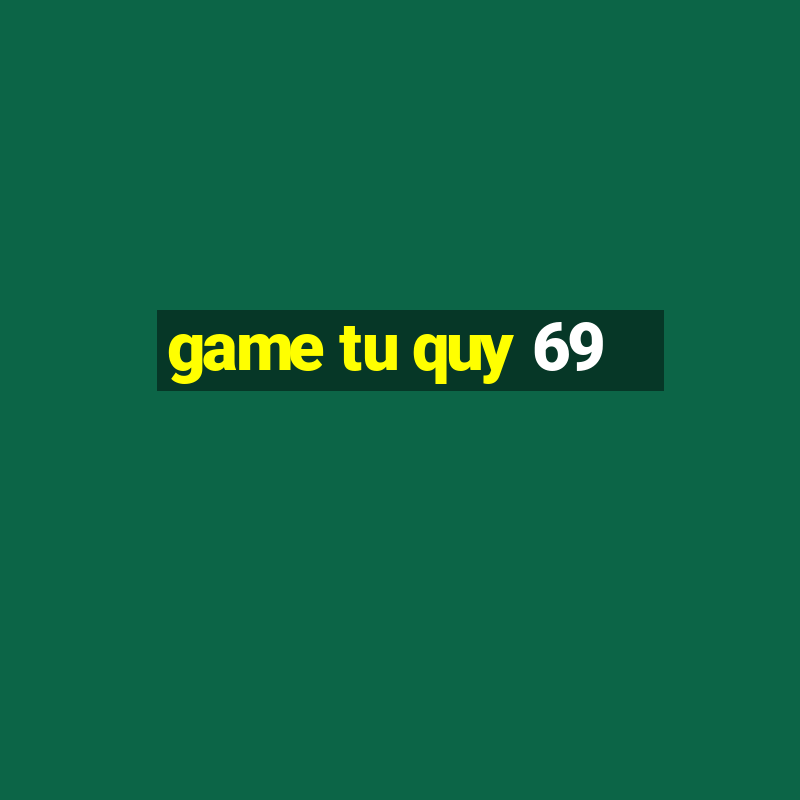 game tu quy 69