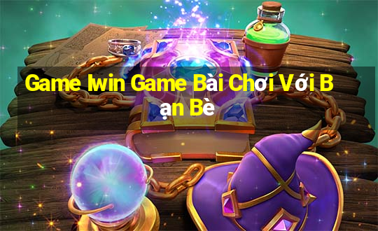 Game Iwin Game Bài Chơi Với Bạn Bè