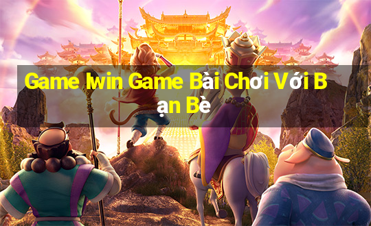 Game Iwin Game Bài Chơi Với Bạn Bè