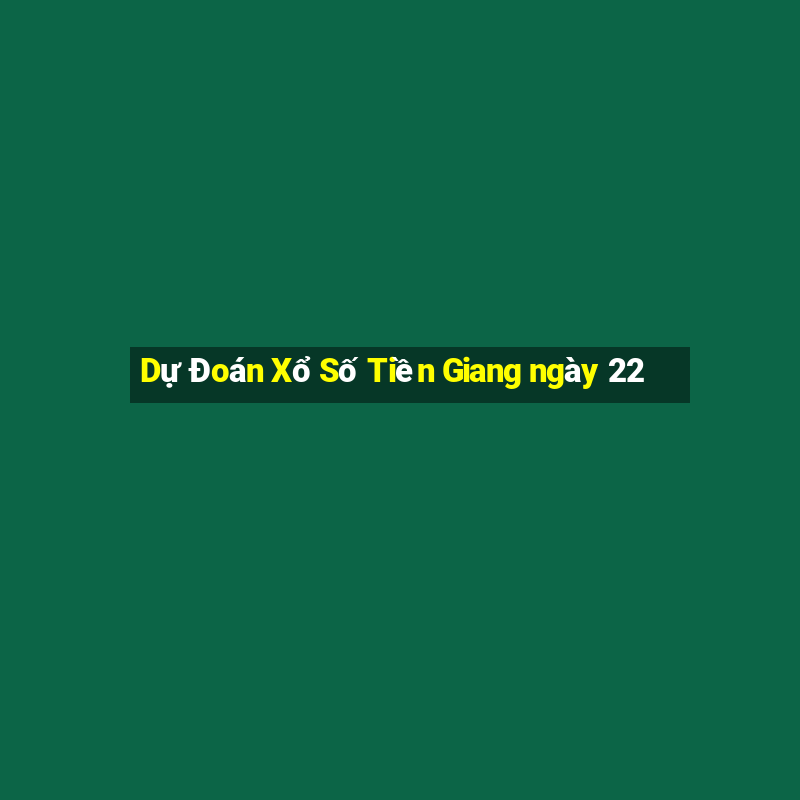 Dự Đoán Xổ Số Tiền Giang ngày 22