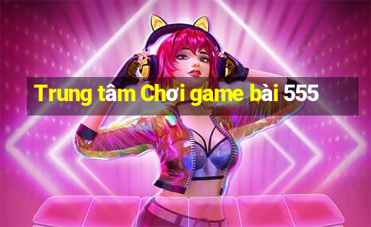 Trung tâm Chơi game bài 555