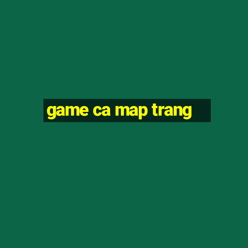 game ca map trang