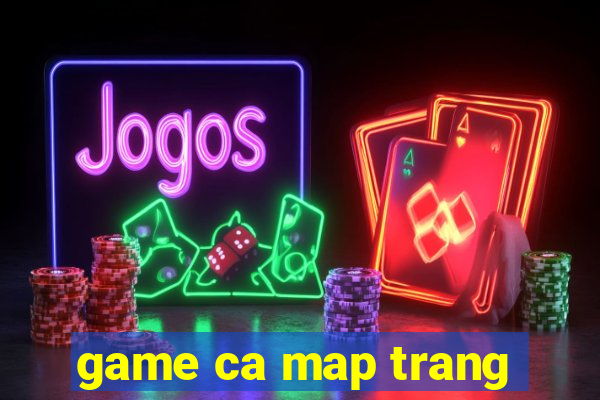 game ca map trang