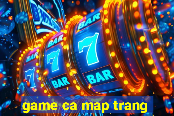 game ca map trang