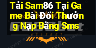 Tải Sam86 Tại Game Bài Đổi Thưởng Nạp Bằng Sms