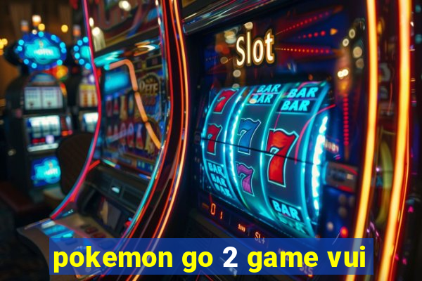 pokemon go 2 game vui