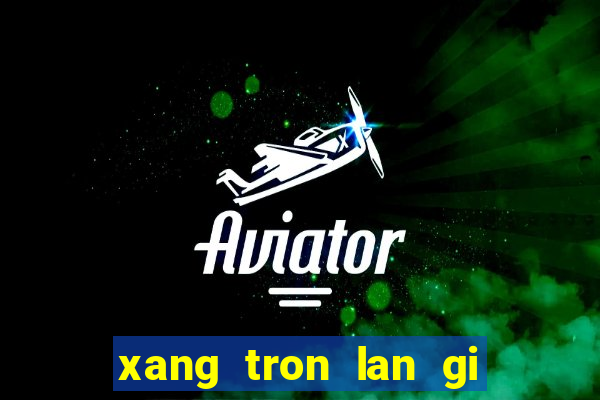 xang tron lan gi khien may no bi hu