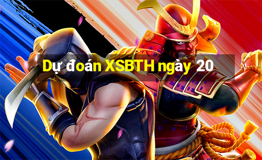 Dự đoán XSBTH ngày 20