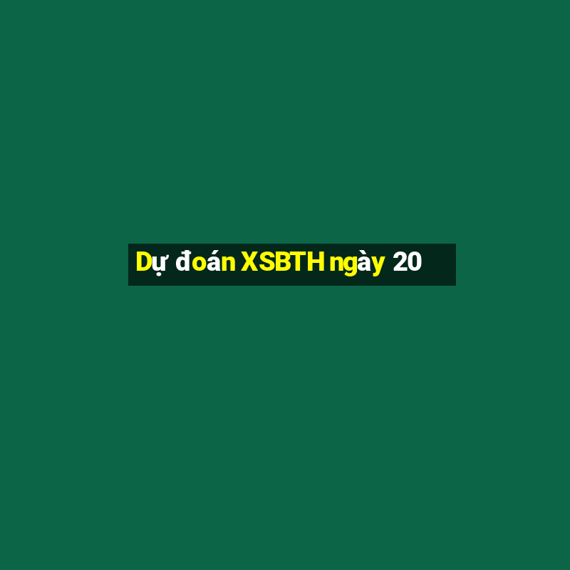 Dự đoán XSBTH ngày 20