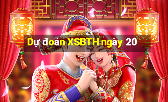 Dự đoán XSBTH ngày 20