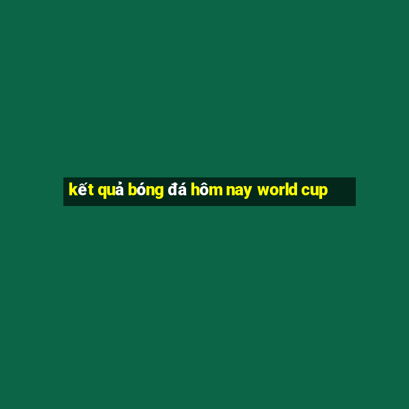 ket qua bong da hom nay world cup