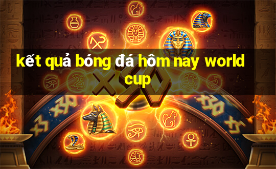 ket qua bong da hom nay world cup