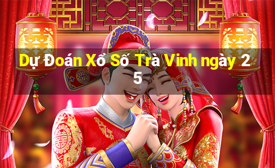 Dự Đoán Xổ Số Trà Vinh ngày 25