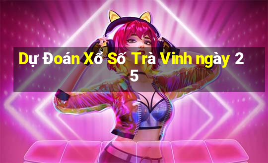 Dự Đoán Xổ Số Trà Vinh ngày 25