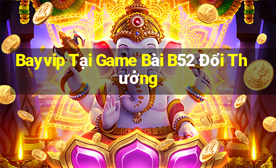 Bayvip Tại Game Bài B52 Đổi Thưởng