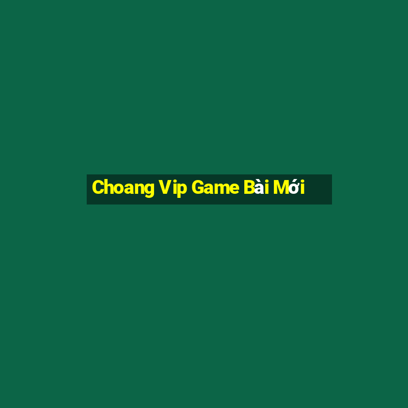 Choang Vip Game Bài Mới