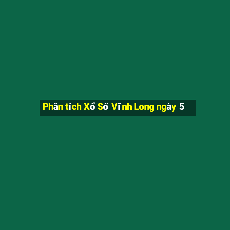 Phân tích Xổ Số Vĩnh Long ngày 5