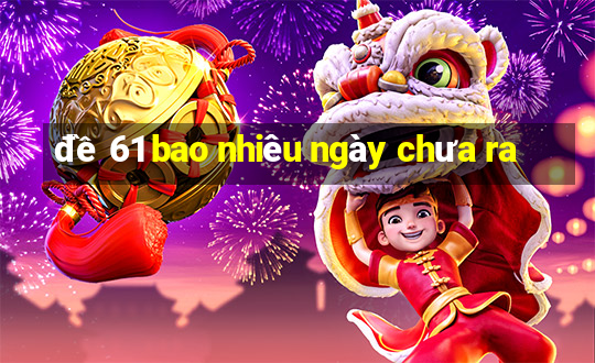 đề 61 bao nhiêu ngày chưa ra