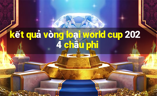 kết quả vòng loại world cup 2024 châu phi