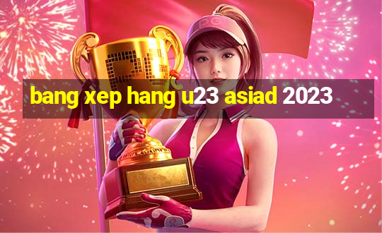 bang xep hang u23 asiad 2023