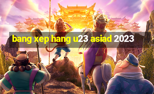 bang xep hang u23 asiad 2023