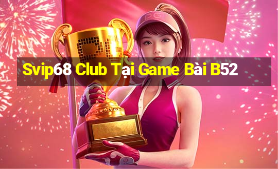 Svip68 Club Tại Game Bài B52