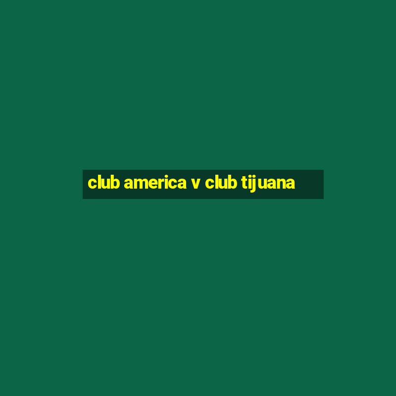 club america v club tijuana