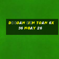 Dự Đoán Điện Toán 6x36 ngày 26