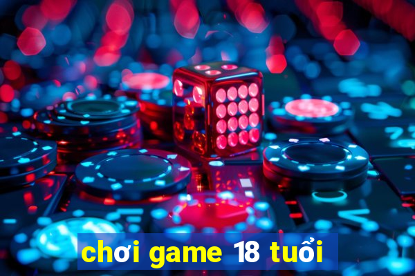 chơi game 18 tuổi