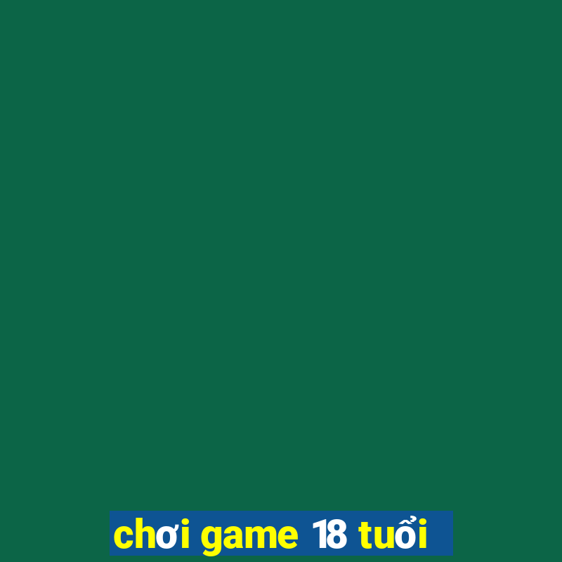 chơi game 18 tuổi