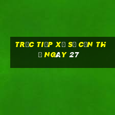 Trực tiếp Xổ Số Cần Thơ ngày 27