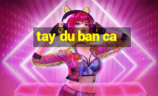 tay du ban ca