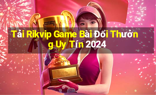 Tải Rikvip Game Bài Đổi Thưởng Uy Tín 2024