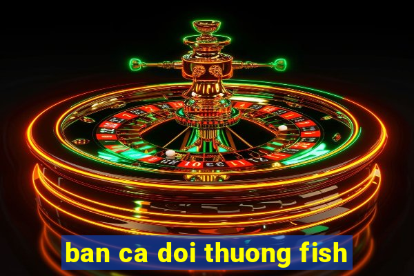 ban ca doi thuong fish