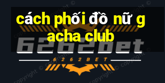 cách phối đồ nữ gacha club