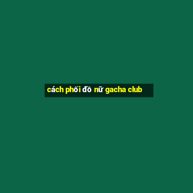 cách phối đồ nữ gacha club