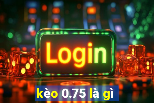 kèo 0.75 là gì