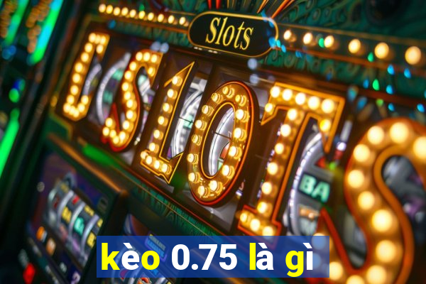 kèo 0.75 là gì