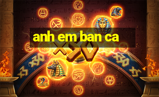 anh em ban ca