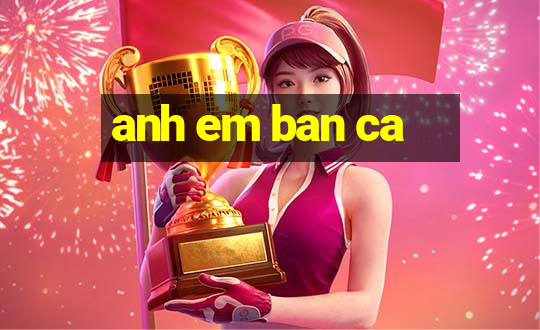 anh em ban ca